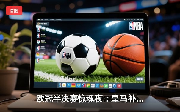 欧冠半决赛惊魂夜：皇马补时逆转拜仁，第18次挺进决赛