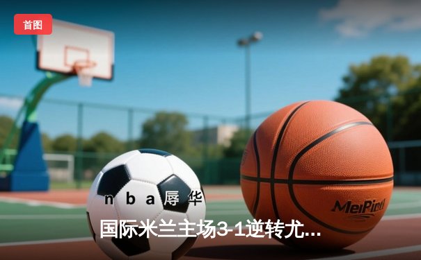 国际米兰主场3-1逆转尤文图斯 劳塔罗双响锁定关键三分