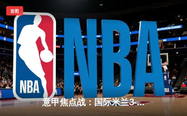 意甲焦点战：国际米兰3-2逆转AC米兰，劳塔罗双响锁定胜局