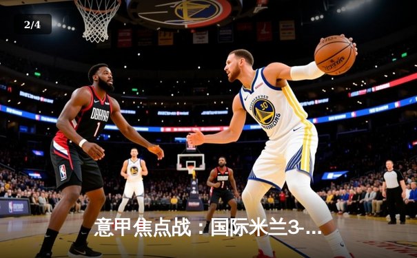 意甲焦点战：国际米兰3-1力克AC米兰，劳塔罗梅开二度领跑射手榜 - 2