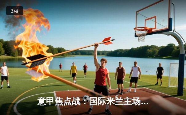 意甲焦点战：国际米兰主场3-1力克AC米兰，劳塔罗梅开二度领衔德比胜利 - 2