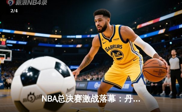 NBA总决赛激战落幕：丹佛掘金逆转迈阿密热火，约基奇斩获FMVP - 2