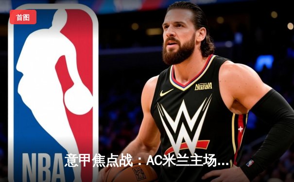 意甲焦点战：AC米兰主场3-1逆转尤文图斯，吉鲁梅开二度闪耀圣西罗