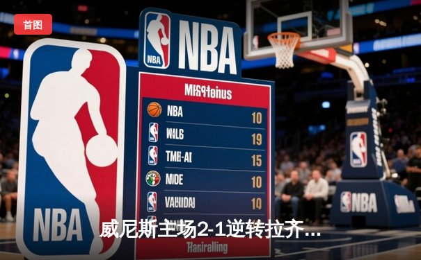 威尼斯主场2-1逆转拉齐奥，托尼头槌绝杀锁定欧战席位