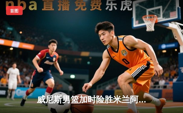 威尼斯男篮加时险胜米兰阿玛尼，核心后卫托尼·史密斯狂砍35分创赛季新高