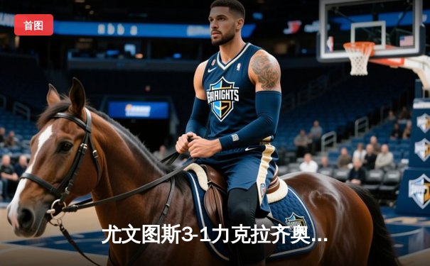 尤文图斯3-1力克拉齐奥，弗拉霍维奇双响锁定关键胜利