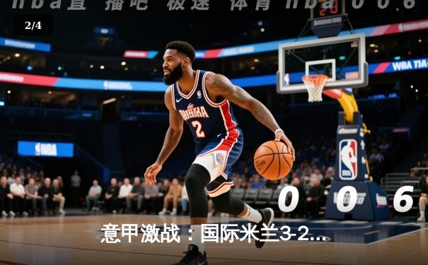 意甲激战：国际米兰3-2绝杀AC米兰，劳塔罗梅开二度闪耀德比 - 2