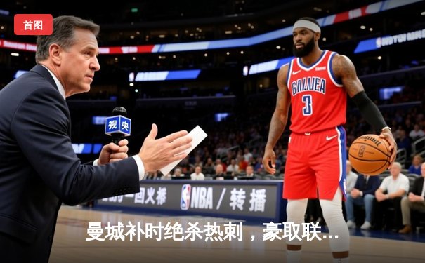 曼城补时绝杀热刺，豪取联赛六连胜继续领跑积分榜