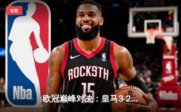 欧冠巅峰对决：皇马3-2逆转拜仁挺进决赛，维尼修斯绝杀闪耀伯纳乌