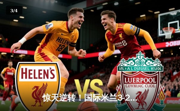 惊天逆转！国际米兰3-2险胜AC米兰，劳塔罗双响导演德比胜利 - 3