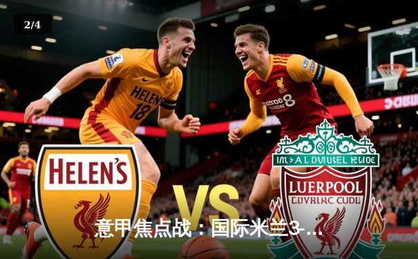 意甲焦点战：国际米兰3-2险胜AC米兰，劳塔罗双响锁定争冠关键三分 - 2