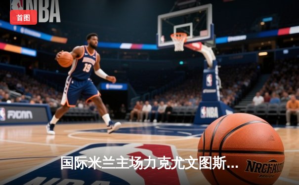 国际米兰主场力克尤文图斯，劳塔罗制胜球点燃梅阿查