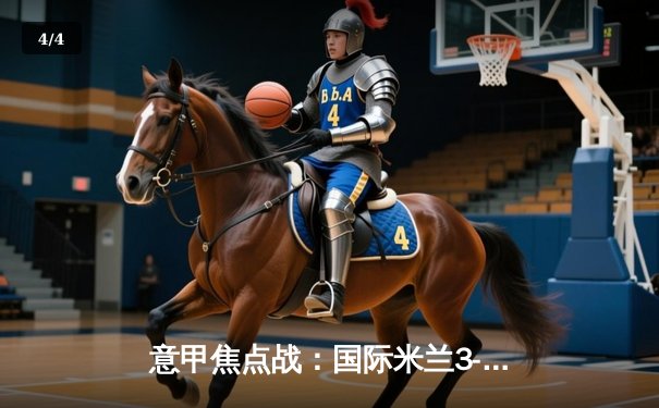 意甲焦点战：国际米兰3-2险胜AC米兰，劳塔罗双响点燃德比硝烟 - 4