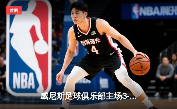 威尼斯足球俱乐部主场3-1力克都灵，锋线双星闪耀锁定欧战席位