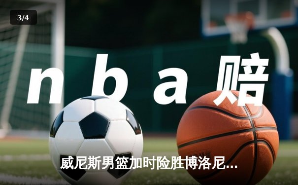 威尼斯男篮加时险胜博洛尼亚，豪取联赛五连胜 - 3