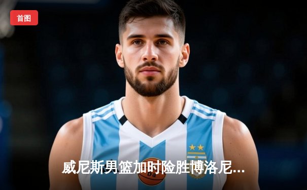 威尼斯男篮加时险胜博洛尼亚，豪取联赛五连胜