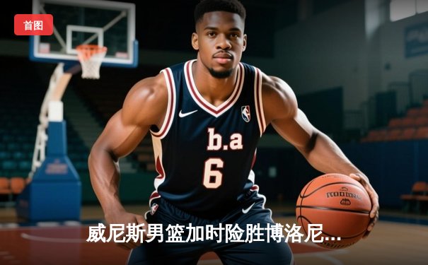 威尼斯男篮加时险胜博洛尼亚，豪取联赛五连胜