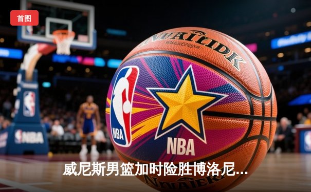 威尼斯男篮加时险胜博洛尼亚，豪取联赛五连胜