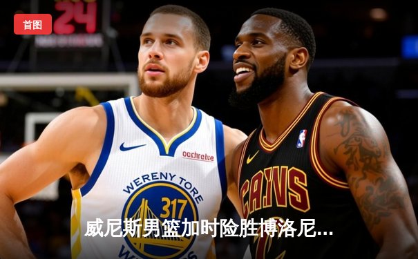 威尼斯男篮加时险胜博洛尼亚，豪取意甲联赛五连胜
