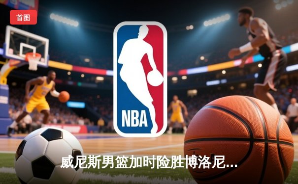 威尼斯男篮加时险胜博洛尼亚，豪取联赛五连胜